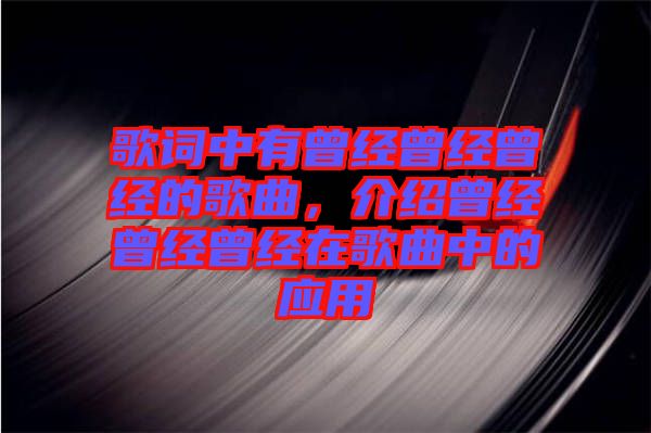 歌詞中有曾經(jīng)曾經(jīng)曾經(jīng)的歌曲，介紹曾經(jīng)曾經(jīng)曾經(jīng)在歌曲中的應(yīng)用