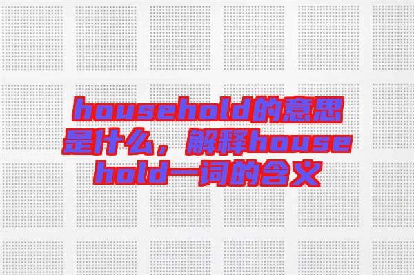 household的意思是什么，解釋household一詞的含義