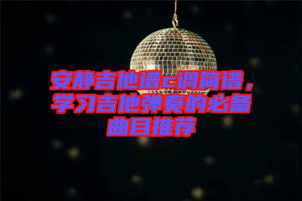 安靜吉他譜c調(diào)簡譜，學(xué)習(xí)吉他彈奏的必備曲目推薦