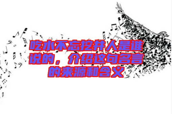 吃水不忘挖井人是誰說的，介紹這句名言的來源和含義