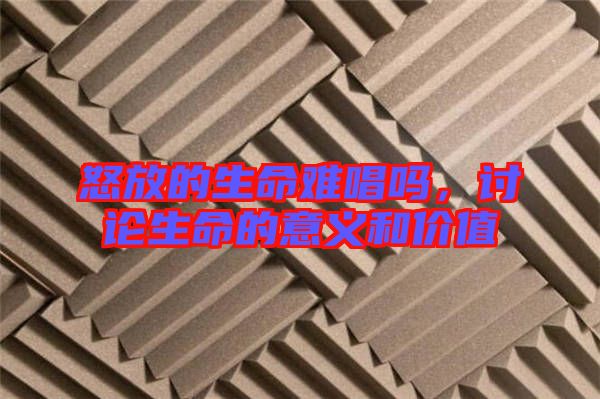 怒放的生命難唱嗎，討論生命的意義和價(jià)值