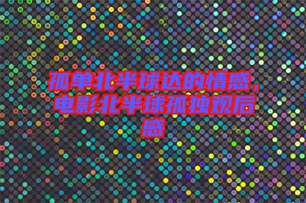 孤單北半球達的情感，電影北半球孤獨觀后感