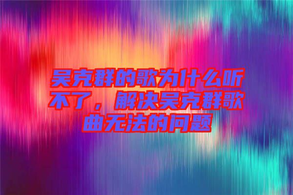 吳克群的歌為什么聽不了，解決吳克群歌曲無法的問題