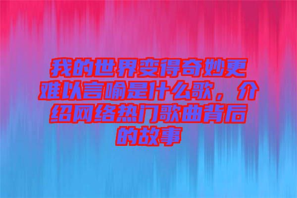我的世界變得奇妙更難以言喻是什么歌，介紹網(wǎng)絡熱門歌曲背后的故事