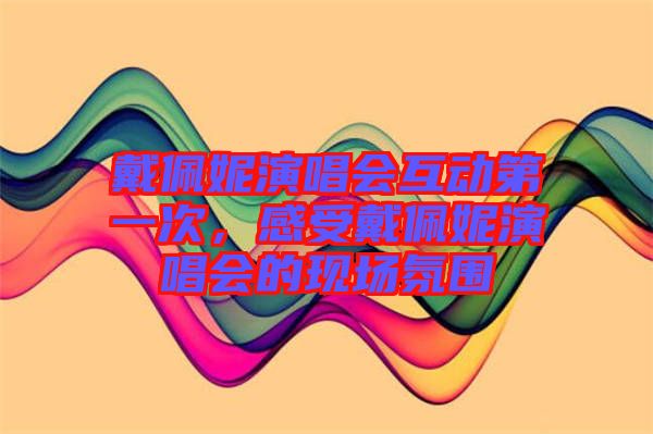 戴佩妮演唱會(huì)互動(dòng)第一次，感受戴佩妮演唱會(huì)的現(xiàn)場(chǎng)氛圍