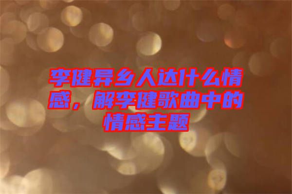 李健異鄉(xiāng)人達(dá)什么情感，解李健歌曲中的情感主題