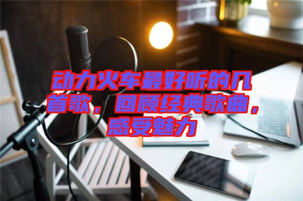 動(dòng)力火車最好聽的幾首歌，回顧經(jīng)典歌曲，感受魅力