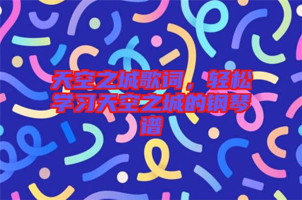 天空之城歌詞，輕松學(xué)習(xí)天空之城的鋼琴譜