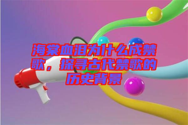 海棠血淚為什么成禁歌，探尋古代禁歌的歷史背景