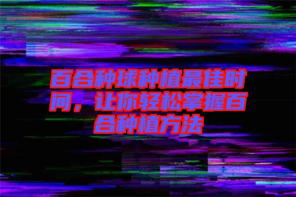 百合種球種植最佳時(shí)間，讓你輕松掌握百合種植方法