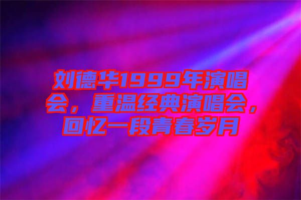 劉德華1999年演唱會(huì)，重溫經(jīng)典演唱會(huì)，回憶一段青春歲月