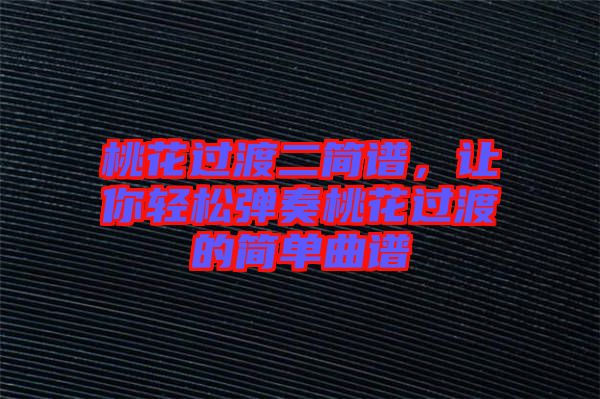 桃花過渡二簡譜，讓你輕松彈奏桃花過渡的簡單曲譜