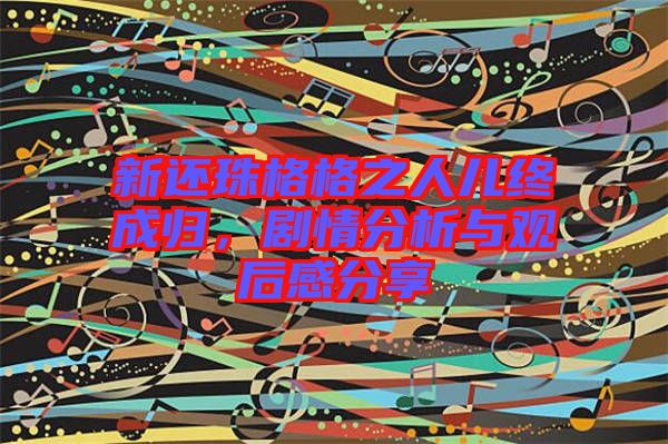 新還珠格格之人兒終成歸，劇情分析與觀后感分享
