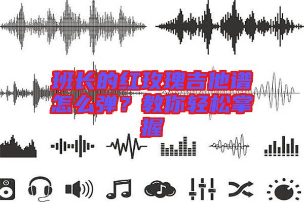 班長的紅玫瑰吉他譜怎么彈？教你輕松掌握