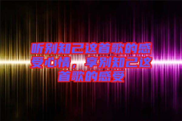 聽別知己這首歌的感受心情，享別知己這首歌的感受