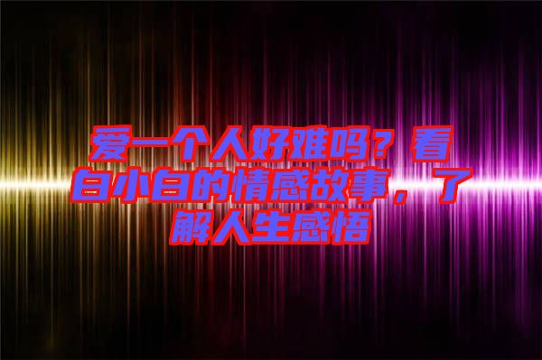 愛一個人好難嗎？看白小白的情感故事，了解人生感悟