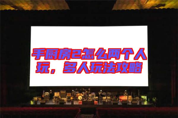 手廚房2怎么兩個(gè)人玩，多人玩法攻略