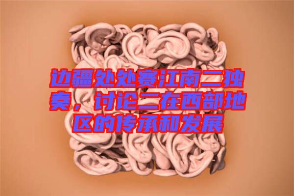 邊疆處處賽江南二獨奏，討論二在西部地區(qū)的傳承和發(fā)展