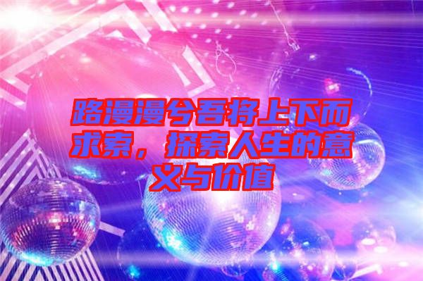 路漫漫兮吾將上下而求索，探索人生的意義與價(jià)值