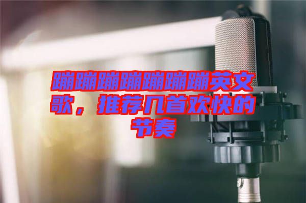 蹦蹦蹦蹦蹦蹦蹦英文歌，推薦幾首歡快的節(jié)奏