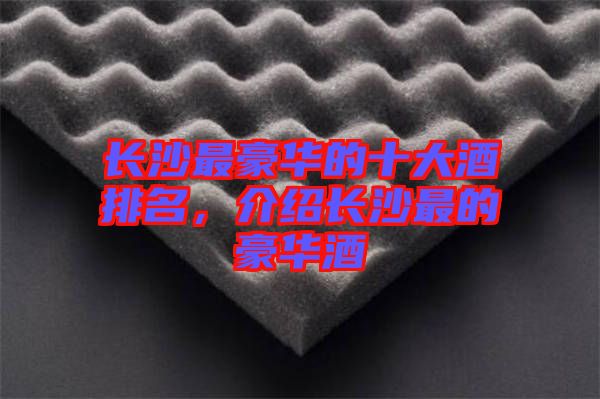 長(zhǎng)沙最豪華的十大酒排名，介紹長(zhǎng)沙最的豪華酒
