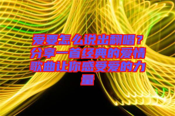 愛要怎么說出翻唱？分享一首經(jīng)典的愛情歌曲讓你感受愛的力量