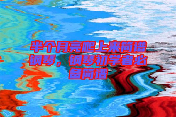 半個月亮爬上來簡譜鋼琴，鋼琴初學者必備簡譜