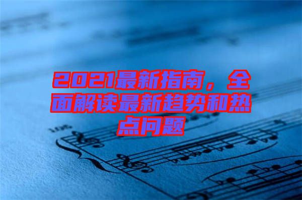 2021最新指南，全面解讀最新趨勢和熱點問題