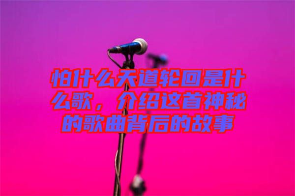 怕什么天道輪回是什么歌，介紹這首神秘的歌曲背后的故事