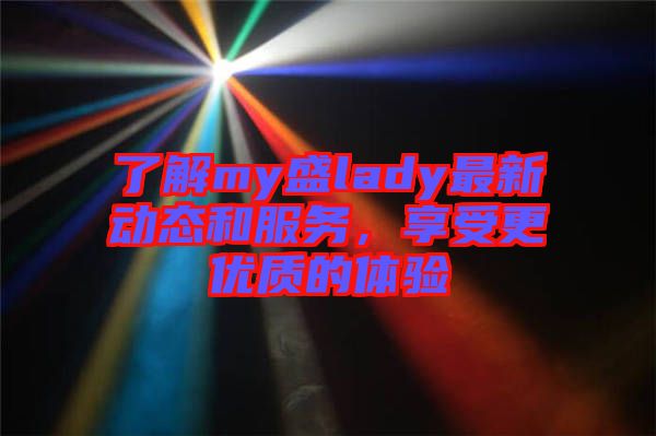 了解my盛lady最新動態(tài)和服務，享受更優(yōu)質(zhì)的體驗