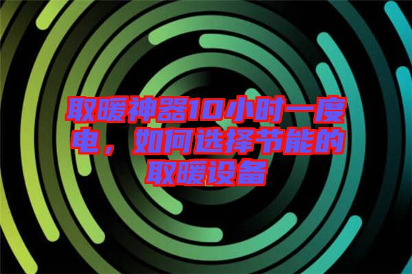 取暖神器10小時(shí)一度電，如何選擇節(jié)能的取暖設(shè)備
