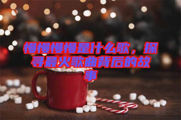 慢慢慢慢是什么歌，探尋最火歌曲背后的故事