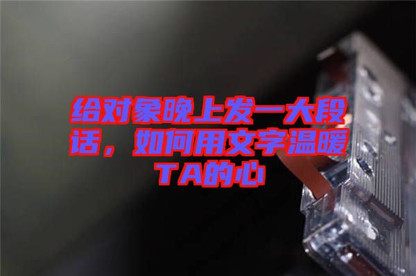 給對(duì)象晚上發(fā)一大段話(huà)，如何用文字溫暖TA的心