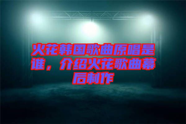 火花韓國歌曲原唱是誰，介紹火花歌曲幕后制作