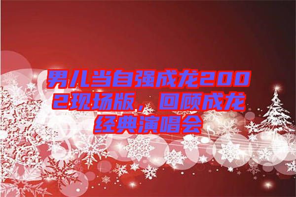 男兒當(dāng)自強(qiáng)成龍2002現(xiàn)場(chǎng)版，回顧成龍經(jīng)典演唱會(huì)