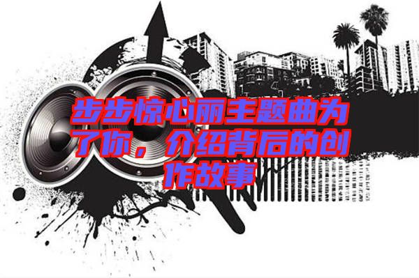 步步驚心麗主題曲為了你，介紹背后的創(chuàng)作故事