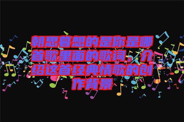朝思暮想的是你是哪首歌里面的歌詞，介紹這首經(jīng)典情歌的創(chuàng)作背景