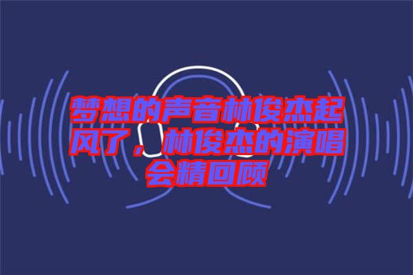 夢(mèng)想的聲音林俊杰起風(fēng)了，林俊杰的演唱會(huì)精回顧