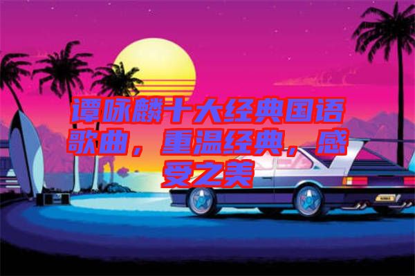 譚詠麟十大經典國語歌曲，重溫經典，感受之美