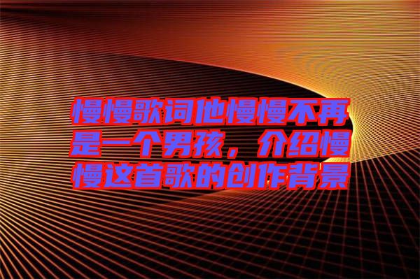 慢慢歌詞他慢慢不再是一個男孩，介紹慢慢這首歌的創(chuàng)作背景