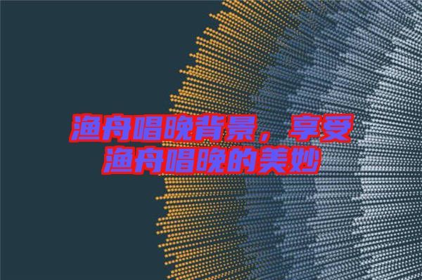 漁舟唱晚背景，享受漁舟唱晚的美妙
