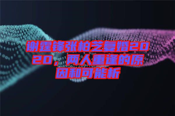 謝霆鋒張柏芝復(fù)婚2020，兩人重逢的原因和可能析
