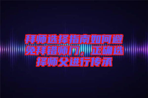拜師選擇指南如何避免拜錯(cuò)師門，正確選擇師父進(jìn)行傳承
