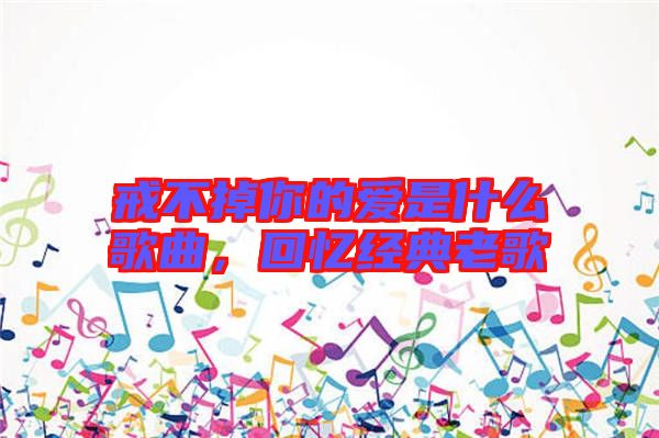 戒不掉你的愛(ài)是什么歌曲，回憶經(jīng)典老歌