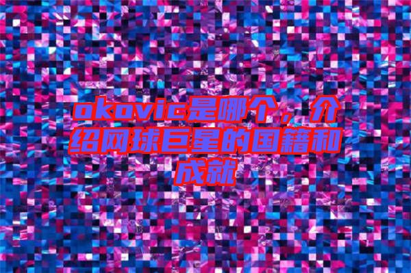 okovic是哪個(gè)，介紹網(wǎng)球巨星的國籍和成就