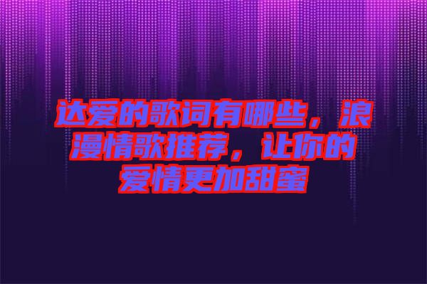 達(dá)愛的歌詞有哪些，浪漫情歌推薦，讓你的愛情更加甜蜜