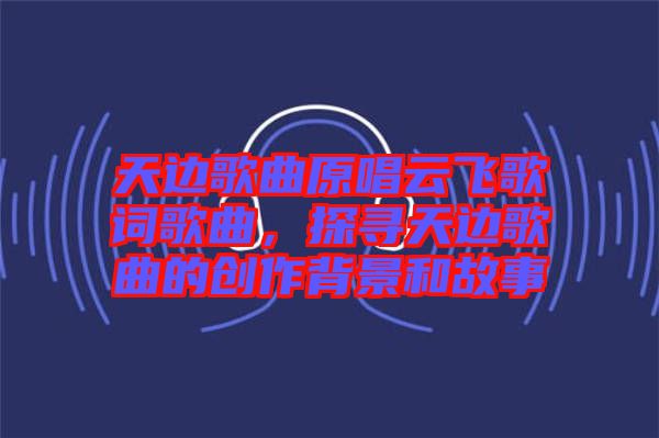 天邊歌曲原唱云飛歌詞歌曲，探尋天邊歌曲的創(chuàng)作背景和故事