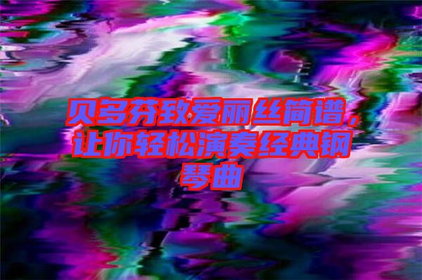 貝多芬致愛(ài)麗絲簡(jiǎn)譜，讓你輕松演奏經(jīng)典鋼琴曲