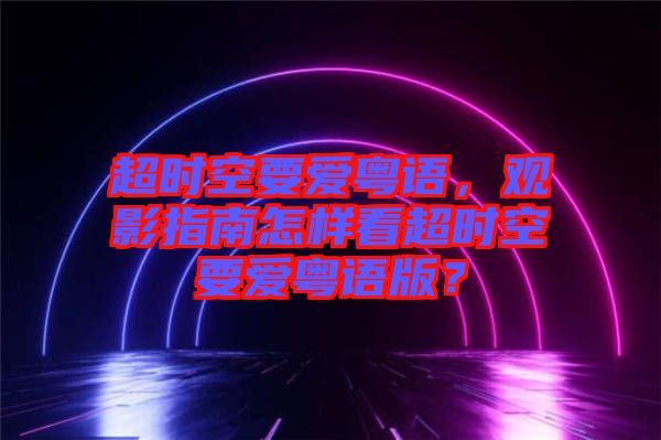 超時空要愛粵語，觀影指南怎樣看超時空要愛粵語版？