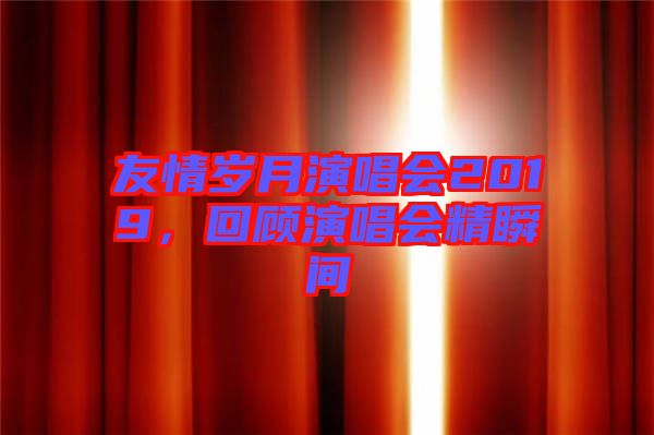 友情歲月演唱會2019，回顧演唱會精瞬間